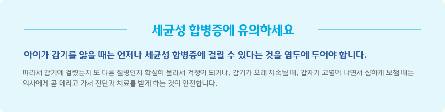 세균성 합병증에 유의하세요 아이가 감기를 앓을 때는 언제나 세균성 합병증에 걸릴 수 있다는 것을 염두에 두어야 합니다.