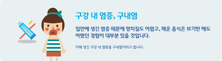 구강 내 염증, 구내염 입안에 생긴 염증 때문에 양치질도 어렵고, 매운 음식은 보기만 해도
아팠던 경험이 대부분 있을 것입니다.