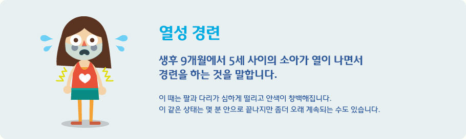 열성 경련 생후 9개월에서 5세 사이의 소아가 열이 나면서 
경련을 하는 것을 말합니다.