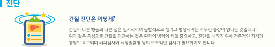 진단 간질을 진단하는 것은 환자의 병력이 제일 중요하고, 진단을 내리기 위해 전문적인 지식과 
경험이 요구되며 뇌파검사와 뇌정밀촬영 등의 보조적인 검사가 필요하기도 합니다.