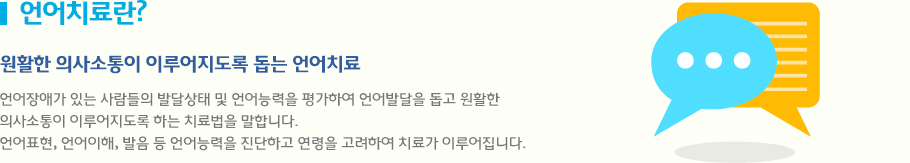 언어치료란? 언어장애가 있는 사람들의 발달상태 및 언어능력을 평가하여 언어발달을 돕고 원활한 
의사소통이 이루어지도록 하는 치료법을 말합니다.