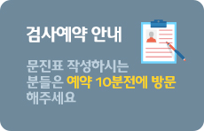 검사예약 안내 - 문진표 작성하시는 분들은 예약 10분전에 방문해주세요.